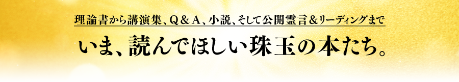 理論書から講演集、Ｑ＆Ａ、小説、そして公開霊言＆リーディングまで いま、読んでほしい珠玉の本たち。