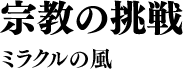 宗教の挑戦 ミラクルの風