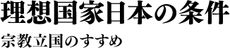 理想国家日本の条件 宗教立国のすすめ