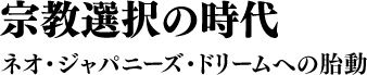 宗教選択の時代 ネオ・ジャパニーズ・ドリームへの胎動