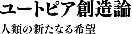 ユートピア創造論 人類の新たなる希望
