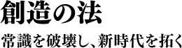 創造の法 常識を破壊し、新時代を拓く