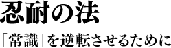 忍耐の法 「常識」を逆転させるために