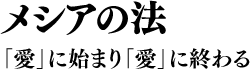 メシアの法 「愛」に始まり「愛」に終わる