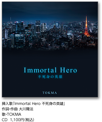 挿入歌｢Immortal Hero 不死身の英雄｣作詞・作曲 大川隆法歌・TOKMA CD  1,100円（税込）