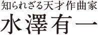 知られざる天才作曲家　水澤有一