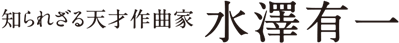 知られざる天才作曲家 水澤有一