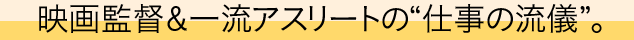 映画監督＆一流アスリートの“仕事の流儀”。