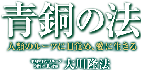 青銅の法　人類のルーツに目覚め、愛に生きる　幸福の科学グループ創始者　兼　総裁　大川隆法
