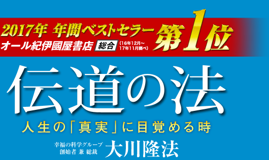 2017年 年間ベストセラー オール紀伊國屋書店 （2016年12月～2017年11月調べ） 総合第１位　伝道の法　人生の「真実」に目覚める時　幸福の科学グループ創始者 兼 総裁 大川隆法