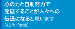 心の力と自助努力で発展することが人々への伝道になると思います40代／女性