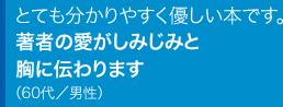 とても分かりやすく優しい本です。著者の愛がしみじみと胸に伝わります60代／男性