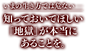 いまの生き方では危ない――知っておいてほしい｢地獄｣が本当にあることを。
