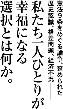 憲法９条をめぐる論争、歪められた歴史認識、格差問題、経済不況― 私たち一人ひとりが幸福になる選択とは何か。