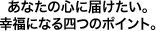 あなたの心に届けたい。幸福になる四つのポイント。