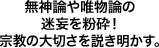 無神論や唯物論の迷妄を粉砕！宗教の大切さを説き明かす。