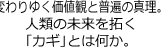 変わりゆく価値観と普遍の真理。人類の未来を拓く｢カギ｣とは何か。