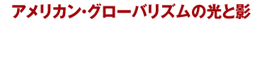 アメリカン・グローバリズムの光と影 自由と繁栄への評価、そして麻薬、銃社会、人種差別の問題