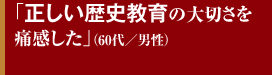 「正しい歴史教育の大切さを痛感した」（60代／男性）