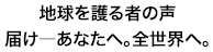 地球を護(まも)る者の声　届け――あなたへ。全世界へ。