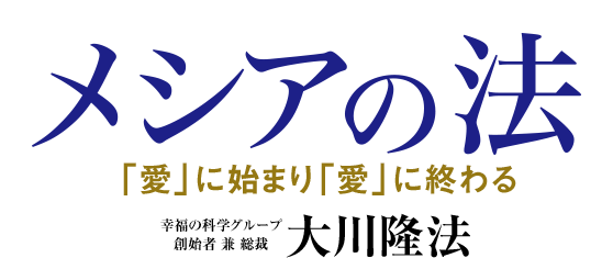 メシアの法「愛」に始まり「愛」に終わる　幸福の科学グループ創始者　兼　総裁　大川隆法