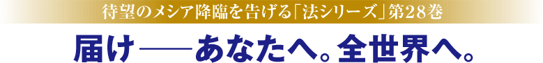 待望のメシア降臨を告げる「法シリーズ」第28巻。届け――あなたへ。全世界へ。