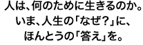 人は、何のために生きるのか。いま、人生の「なぜ？」に、ほんとうの「答え」を。