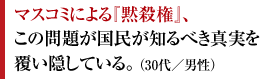 マスコミによる『黙殺権』、この問題が国民が知るべき真実を覆い隠している。 （30代／男性）