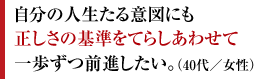 自分の人生たる意図にも正しさの基準をてらしあわせて一歩ずつ前進したい。（40代／女性）