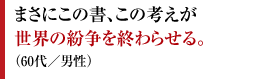 まさにこの書、この考えが世界の紛争を終わらせる。（60代／男性）