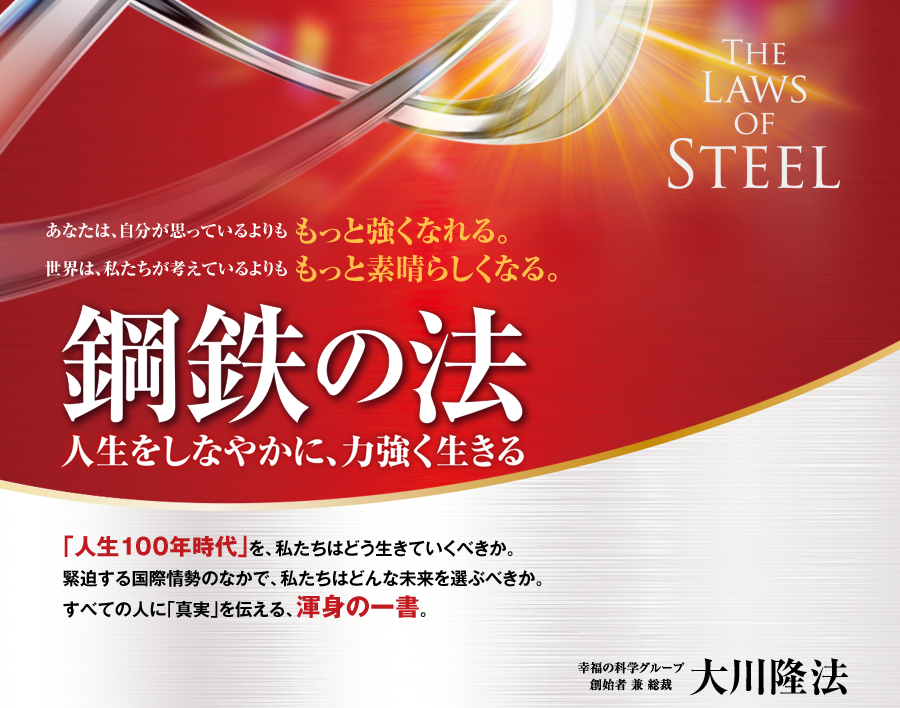 あなたは、自分が思っているよりももっと強くなれる。 世界は、私たちが考えているよりももっと素晴らしくなる。 鋼鉄の法　―人生をしなやかに、力強く生きる― ｢人生１００年時代｣を、私たちはどう生きていくべきか。緊迫する国際情勢のなかで、私たちはどんな未来を選ぶべきか。すべての人に｢真実｣を伝える、渾身の一書。
