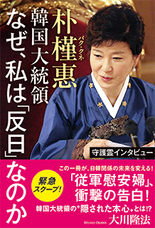 守護霊インタビュー　朴槿惠韓国大統領　なぜ、私は「反日」なのか