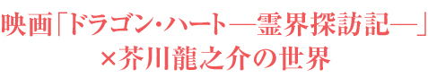 映画「ドラゴン・ハート―霊界探訪記―」×芥川龍之介の世界
