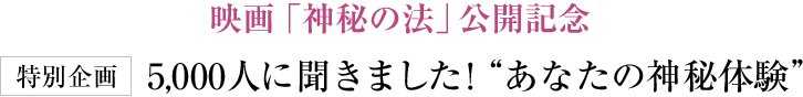 映画「神秘の法」公開記念 特別企画 5,000人に聞きました！ あなたの神秘体験 