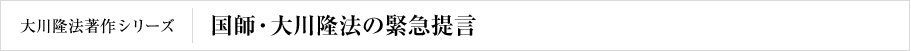 大川隆法著作シリーズ | 国師・大川隆法の緊急提言