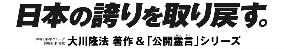 日本の誇りを取り戻す　幸福の科学グループ　創始者　兼　総裁　大川隆法　著作＆「公開霊言」シリーズ