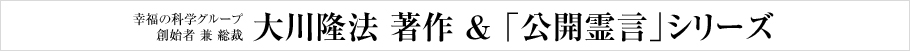 幸福の科学グループ創始者 兼 総裁 大川隆法 著作 & 「公開霊言」シリーズ