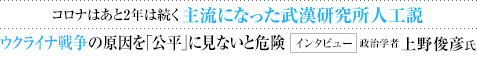 コロナはあと2年は続く 主流になった武漢研究所人工説 ウクライナ戦争の原因を「公平」に見ないと危険 インタビュー 政治学者 上野俊彦氏