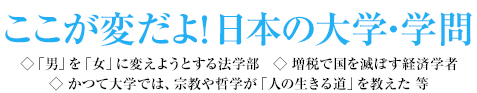 ここが変だよ！日本の大学・学問 ◇「男」を「女」に変えようとする法学部　◇ 増税で国を滅ぼす経済学者◇ かつて大学では、宗教や哲学が「人の生きる道」を教えた 等