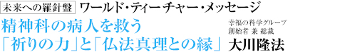  未来への羅針盤 ワールド・ティーチャー・メッセージ 精神科の病人を救う「祈りの力」と「仏法真理との縁」 幸福の科学グループ創始者 兼 総裁 大川隆法
