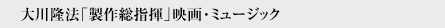 大川隆法「製作総指揮」映画・ミュージック